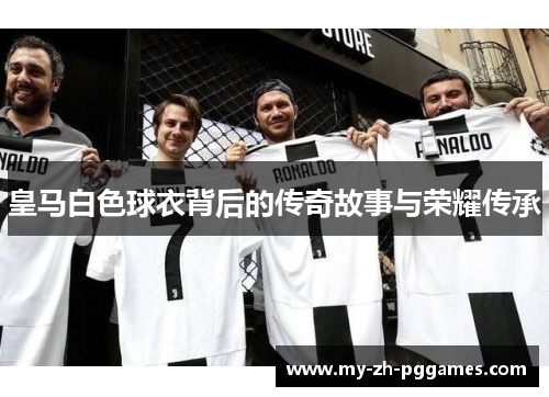 皇马白色球衣背后的传奇故事与荣耀传承 皇马白色球衣背后的传奇故事与荣耀传承