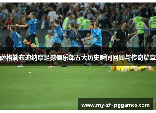 萨格勒布迪纳摩足球俱乐部五大历史瞬间回顾与传奇篇章