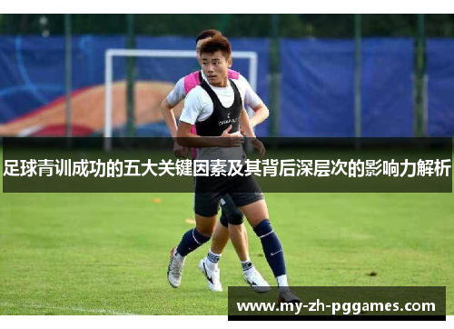 足球青训成功的五大关键因素及其背后深层次的影响力解析 足球青训成功的五大关键因素及其背后深层次的影响力解析