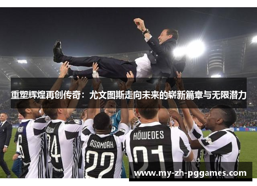 重塑辉煌再创传奇：尤文图斯走向未来的崭新篇章与无限潜力