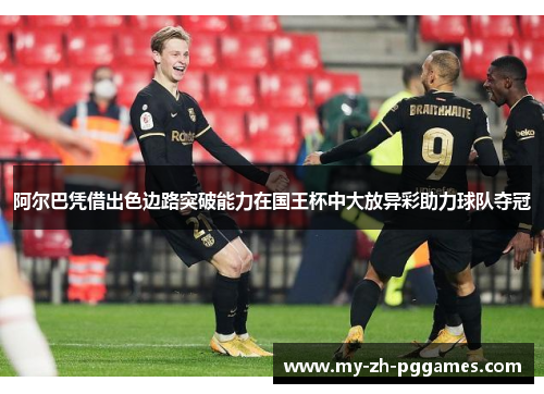 阿尔巴凭借出色边路突破能力在国王杯中大放异彩助力球队夺冠