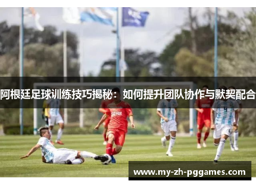 阿根廷足球训练技巧揭秘:如何提升团队协作与默契配合 阿根廷足球训练技巧揭秘:如何提升团队协作与默契配合