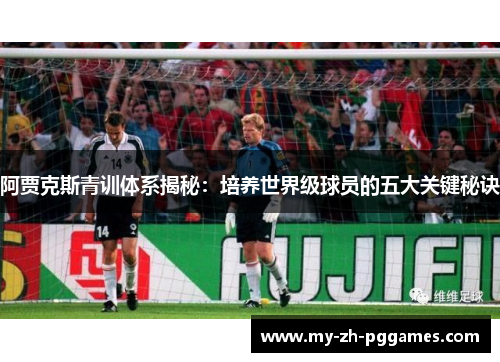 阿贾克斯青训体系揭秘:培养世界级球员的五大关键秘诀 阿贾克斯青训体系揭秘:培养世界级球员的五大关键秘诀