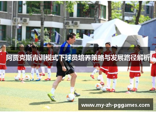 阿贾克斯青训模式下球员培养策略与发展路径解析 阿贾克斯青训模式下球员培养策略与发展路径解析
