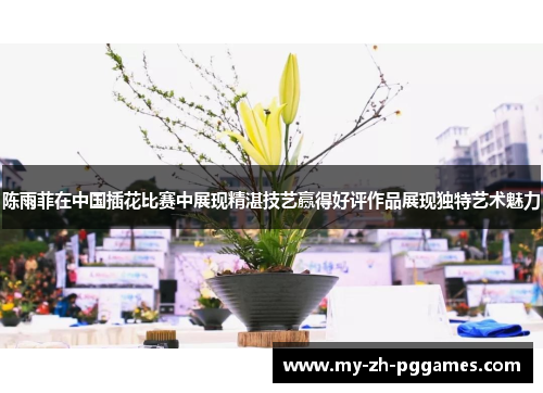 陈雨菲在中国插花比赛中展现精湛技艺赢得好评作品展现独特艺术魅力 陈雨菲在中国插花比赛中展现精湛技艺赢得好评作品展现独特艺术魅力