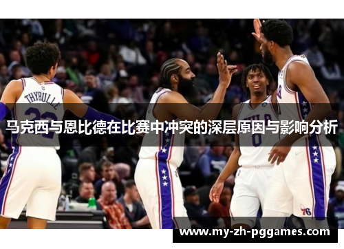 马克西与恩比德在比赛中冲突的深层原因与影响分析 马克西与恩比德在比赛中冲突的深层原因与影响分析