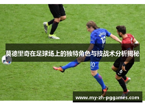 莫德里奇在足球场上的独特角色与技战术分析揭秘 莫德里奇在足球场上的独特角色与技战术分析揭秘