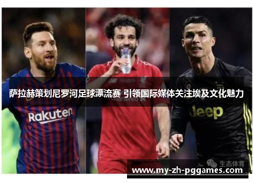 萨拉赫策划尼罗河足球漂流赛 引领国际媒体关注埃及文化魅力