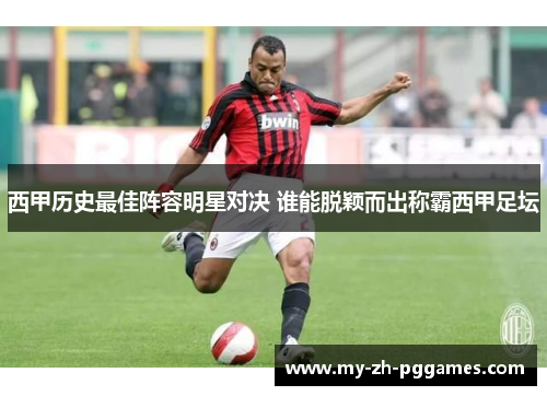 西甲历史最佳阵容明星对决 谁能脱颖而出称霸西甲足坛 西甲历史最佳阵容明星对决 谁能脱颖而出称霸西甲足坛