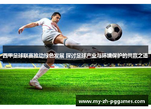 西甲足球联赛推动绿色发展 探讨足球产业与环境保护的共赢之道