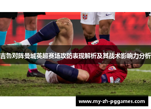 吉鲁对阵曼城英超赛场攻防表现解析及其战术影响力分析 吉鲁对阵曼城英超赛场攻防表现解析及其战术影响力分析