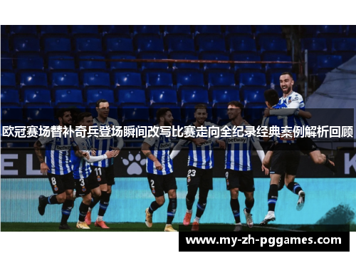 欧冠赛场替补奇兵登场瞬间改写比赛走向全纪录经典案例解析回顾 欧冠赛场替补奇兵登场瞬间改写比赛走向全纪录经典案例解析回顾