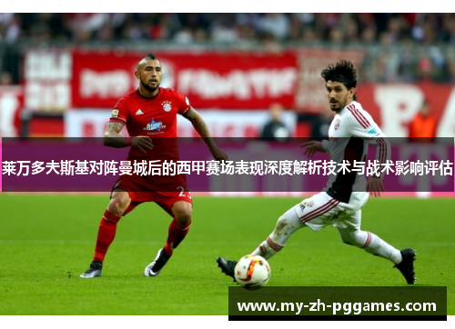 莱万多夫斯基对阵曼城后的西甲赛场表现深度解析技术与战术影响评估 莱万多夫斯基对阵曼城后的西甲赛场表现深度解析技术与战术影响评估