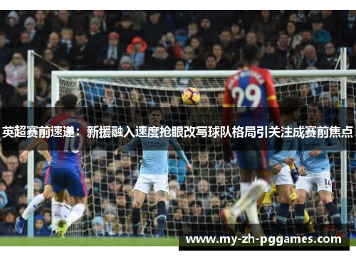 英超赛前速递:新援融入速度抢眼改写球队格局引关注成赛前焦点 英超赛前速递:新援融入速度抢眼改写球队格局引关注成赛前焦点