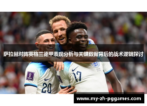 萨拉赫对阵英格兰德甲表现分析与关键数据背后的战术逻辑探讨 萨拉赫对阵英格兰德甲表现分析与关键数据背后的战术逻辑探讨