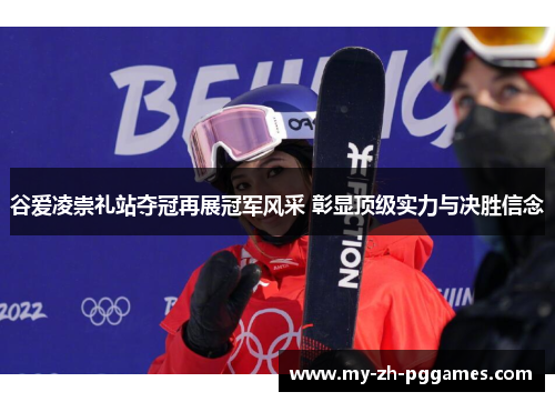 谷爱凌崇礼站夺冠再展冠军风采 彰显顶级实力与决胜信念 谷爱凌崇礼站夺冠再展冠军风采 彰显顶级实力与决胜信念