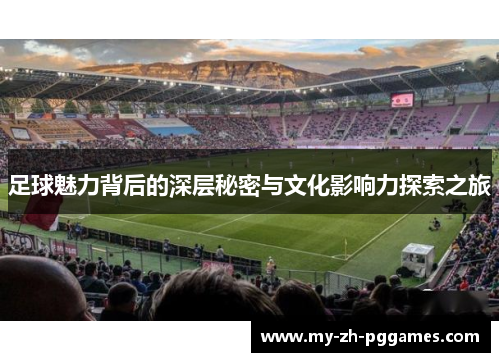 足球魅力背后的深层秘密与文化影响力探索之旅 足球魅力背后的深层秘密与文化影响力探索之旅