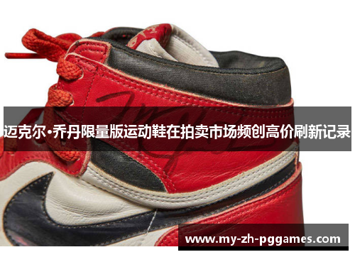迈克尔·乔丹限量版运动鞋在拍卖市场频创高价刷新记录 迈克尔·乔丹限量版运动鞋在拍卖市场频创高价刷新记录