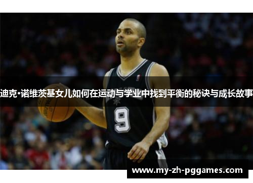 迪克·诺维茨基女儿如何在运动与学业中找到平衡的秘诀与成长故事