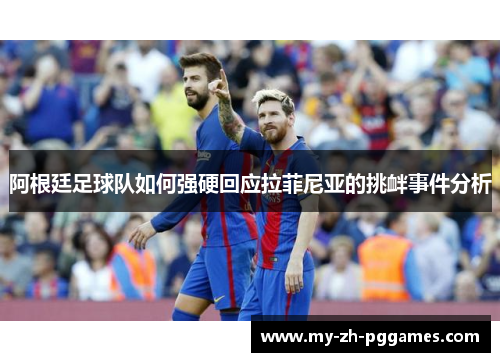阿根廷足球队如何强硬回应拉菲尼亚的挑衅事件分析 阿根廷足球队如何强硬回应拉菲尼亚的挑衅事件分析