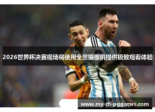 2026世界杯决赛现场将使用全景摄像机提供极致观看体验 2026世界杯决赛现场将使用全景摄像机提供极致观看体验