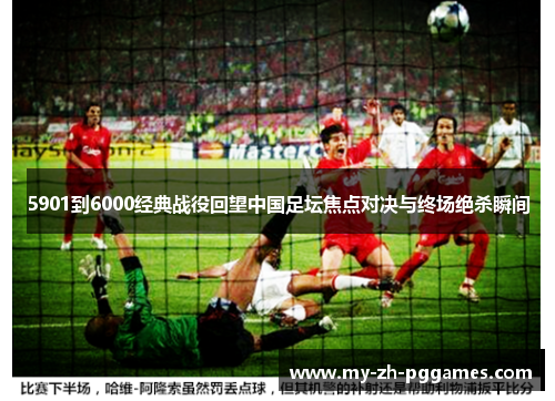 5901到6000经典战役回望中国足坛焦点对决与终场绝杀瞬间