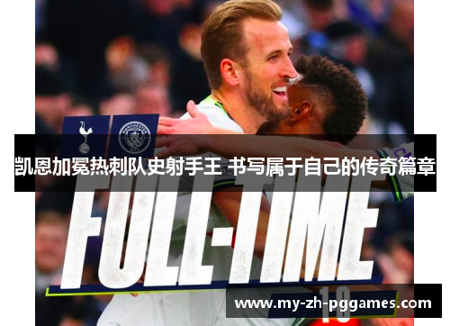 凯恩加冕热刺队史射手王 书写属于自己的传奇篇章 凯恩加冕热刺队史射手王 书写属于自己的传奇篇章