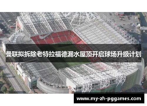 曼联拟拆除老特拉福德漏水屋顶开启球场升级计划