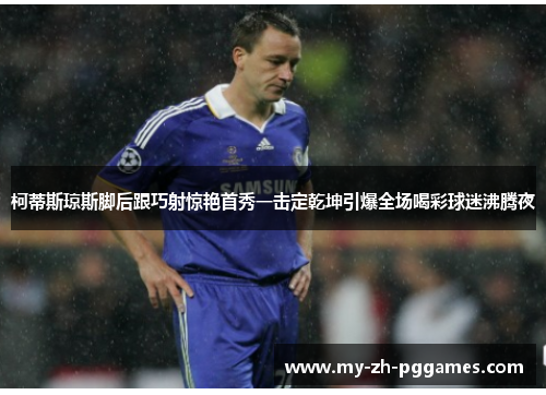 柯蒂斯琼斯脚后跟巧射惊艳首秀一击定乾坤引爆全场喝彩球迷沸腾夜