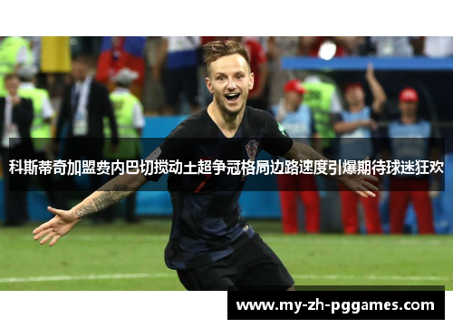 科斯蒂奇加盟费内巴切搅动土超争冠格局边路速度引爆期待球迷狂欢