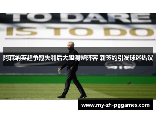 阿森纳英超争冠失利后大胆调整阵容 新签约引发球迷热议