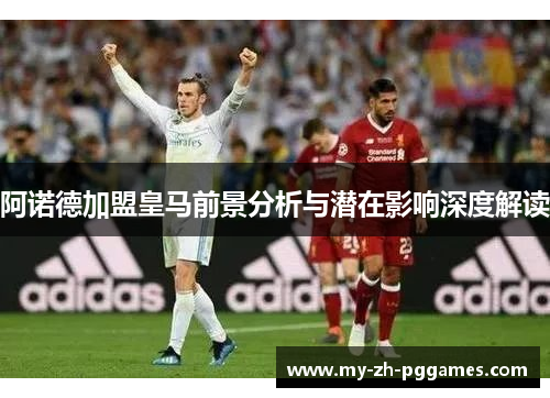 阿诺德加盟皇马前景分析与潜在影响深度解读