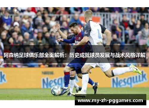 阿森纳足球俱乐部全面解析：历史成就球员发展与战术风格详解