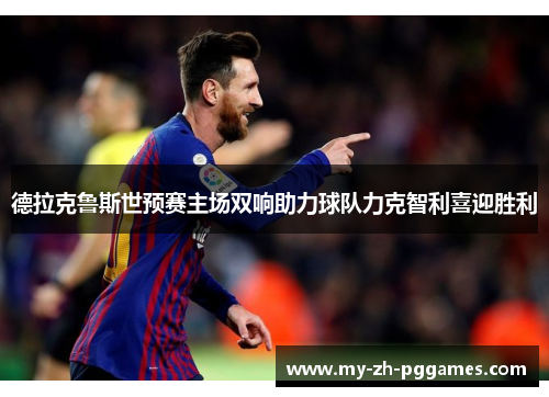 德拉克鲁斯世预赛主场双响助力球队力克智利喜迎胜利 德拉克鲁斯世预赛主场双响助力球队力克智利喜迎胜利