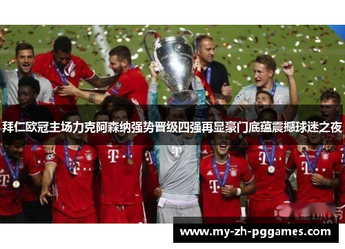 拜仁欧冠主场力克阿森纳强势晋级四强再显豪门底蕴震撼球迷之夜 拜仁欧冠主场力克阿森纳强势晋级四强再显豪门底蕴震撼球迷之夜