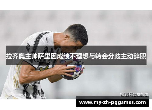 拉齐奥主帅萨里因成绩不理想与转会分歧主动辞职