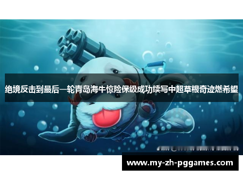 绝境反击到最后一轮青岛海牛惊险保级成功续写中超草根奇迹燃希望 绝境反击到最后一轮青岛海牛惊险保级成功续写中超草根奇迹燃希望