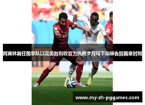 阿莫林离任前率队以完美胜利收官为执教岁月写下荣耀告别篇章时刻 阿莫林离任前率队以完美胜利收官为执教岁月写下荣耀告别篇章时刻