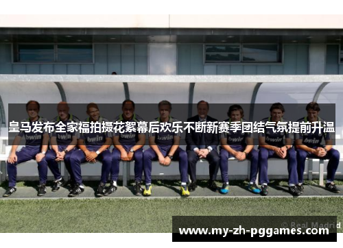皇马发布全家福拍摄花絮幕后欢乐不断新赛季团结气氛提前升温 皇马发布全家福拍摄花絮幕后欢乐不断新赛季团结气氛提前升温